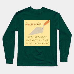 Archaeology has a LONG way to go baby Long Sleeve T-Shirt